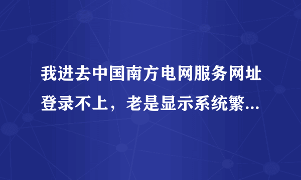 我进去中国南方电网服务网址登录不上，老是显示系统繁忙，想进去下载电子发票？