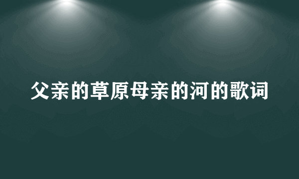 父亲的草原母亲的河的歌词