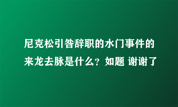 尼克松引咎辞职的水门事件的来龙去脉是什么？如题 谢谢了