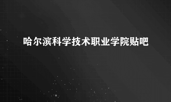 哈尔滨科学技术职业学院贴吧