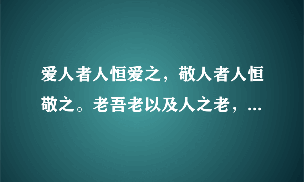 爱人者人恒爱之，敬人者人恒敬之。老吾老以及人之老，幼吾幼以及人之幼。