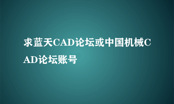 求蓝天CAD论坛或中国机械CAD论坛账号