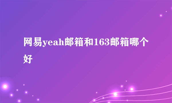 网易yeah邮箱和163邮箱哪个好