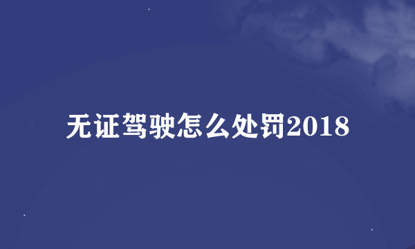 无证驾驶怎么处罚2018