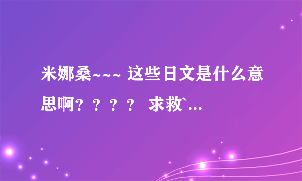 米娜桑~~~ 这些日文是什么意思啊？？？？ 求救``` 具体点哦~~ > < 谢谢呐