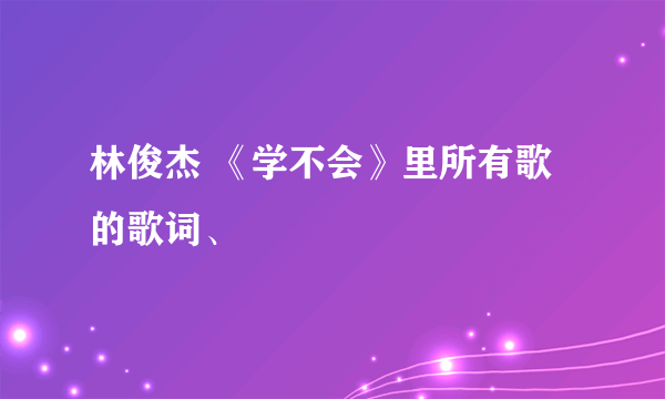 林俊杰 《学不会》里所有歌的歌词、