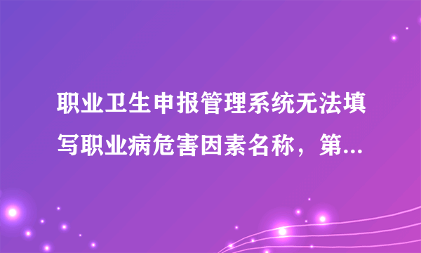 职业卫生申报管理系统无法填写职业病危害因素名称，第一栏会弹出选择框，再添加就不弹出也打不出来