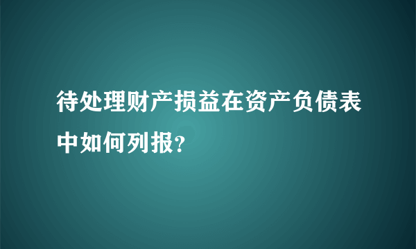 待处理财产损益在资产负债表中如何列报？