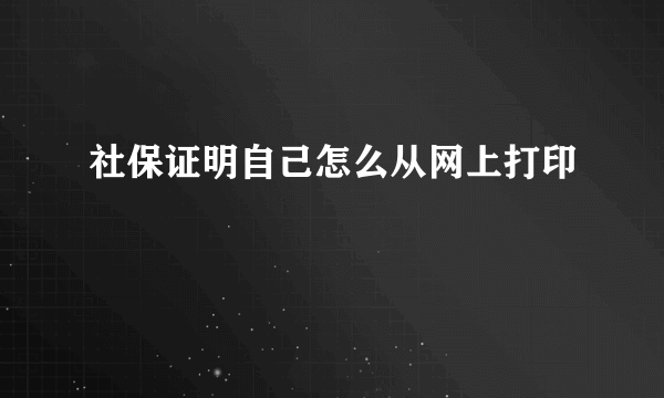 社保证明自己怎么从网上打印