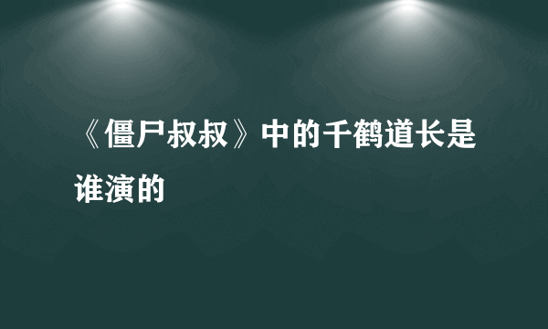 《僵尸叔叔》中的千鹤道长是谁演的