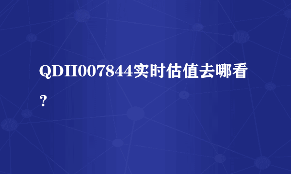 QDII007844实时估值去哪看？