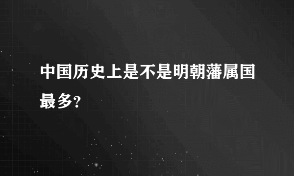 中国历史上是不是明朝藩属国最多？