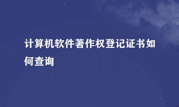 计算机软件著作权登记证书如何查询