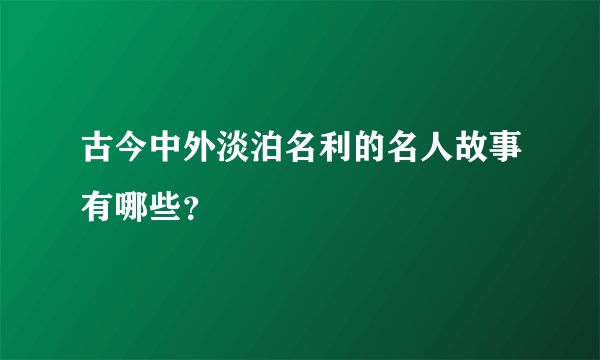 古今中外淡泊名利的名人故事有哪些？