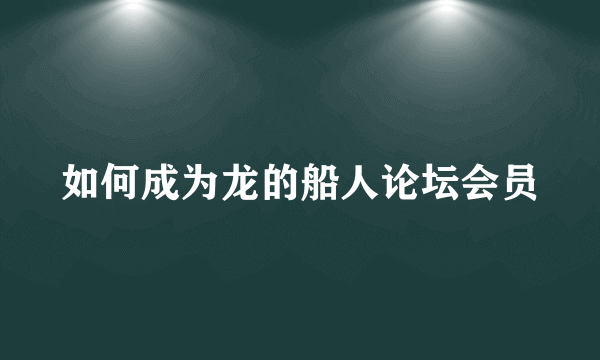 如何成为龙的船人论坛会员