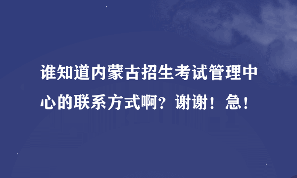 谁知道内蒙古招生考试管理中心的联系方式啊？谢谢！急！