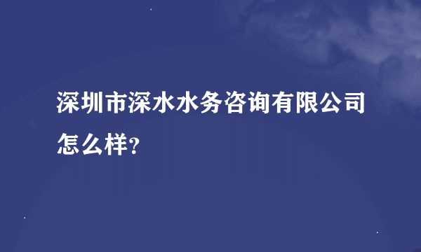 深圳市深水水务咨询有限公司怎么样？