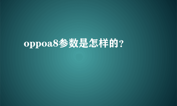 oppoa8参数是怎样的？