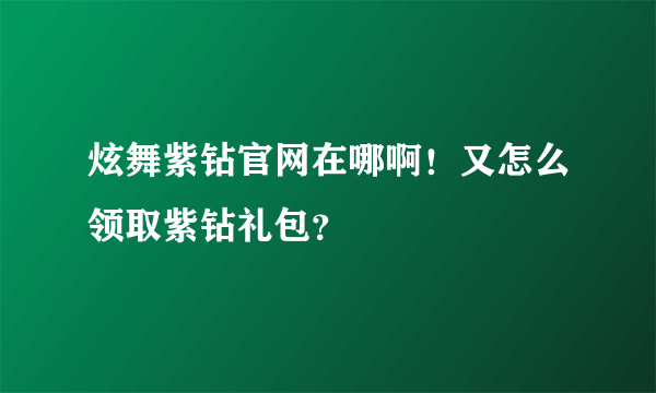 炫舞紫钻官网在哪啊！又怎么领取紫钻礼包？