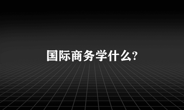 国际商务学什么?