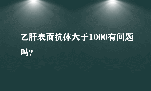 乙肝表面抗体大于1000有问题吗？