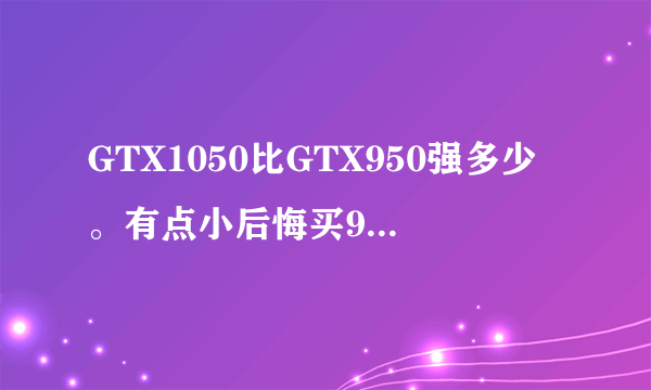 GTX1050比GTX950强多少。有点小后悔买950了。