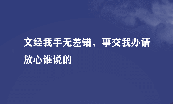 文经我手无差错，事交我办请放心谁说的