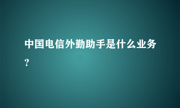 中国电信外勤助手是什么业务？