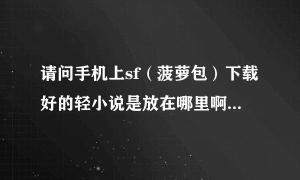 请问手机上sf（菠萝包）下载好的轻小说是放在哪里啊，还有怎么把手机上下载好的小说转成TXT的格式啊