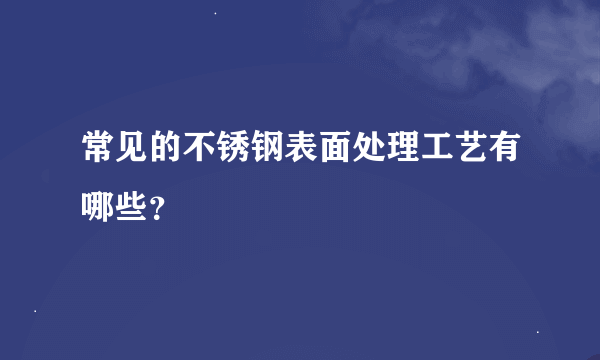 常见的不锈钢表面处理工艺有哪些？