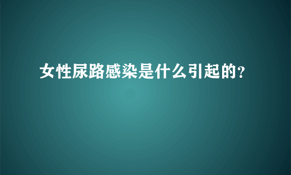 女性尿路感染是什么引起的？