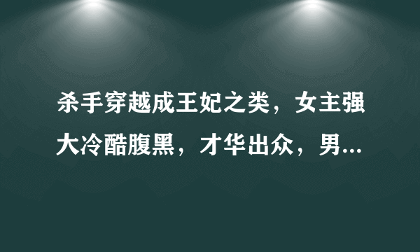 杀手穿越成王妃之类，女主强大冷酷腹黑，才华出众，男主同上，宠文