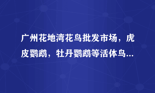 广州花地湾花鸟批发市场，虎皮鹦鹉，牡丹鹦鹉等活体鸟批发价格是多少？有哪位大神知道啊