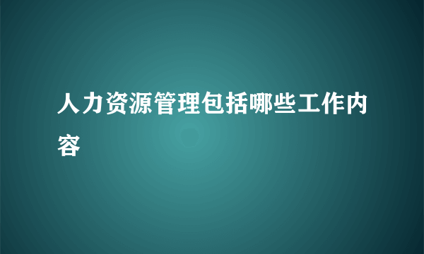 人力资源管理包括哪些工作内容