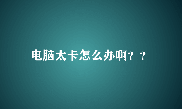 电脑太卡怎么办啊？？