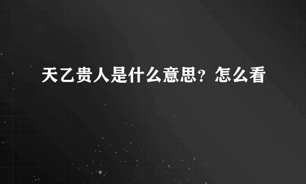 天乙贵人是什么意思？怎么看