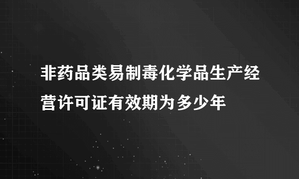 非药品类易制毒化学品生产经营许可证有效期为多少年