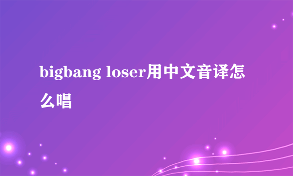 bigbang loser用中文音译怎么唱