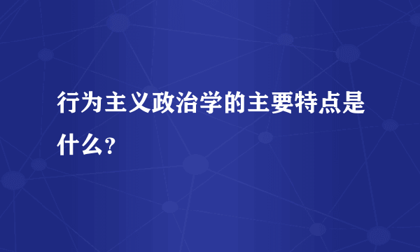 行为主义政治学的主要特点是什么？