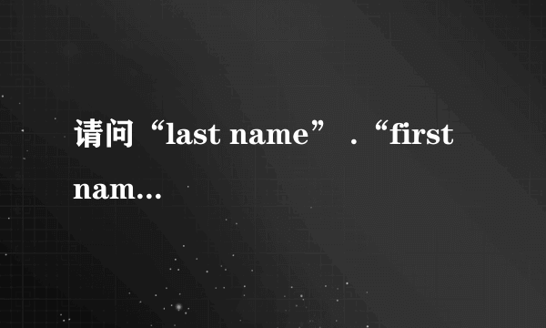 请问“last name” .“first name”. “family name” 有什麼区别[说明和举例]?