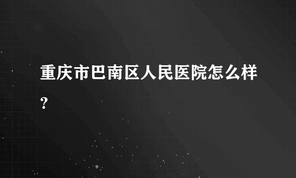 重庆市巴南区人民医院怎么样？