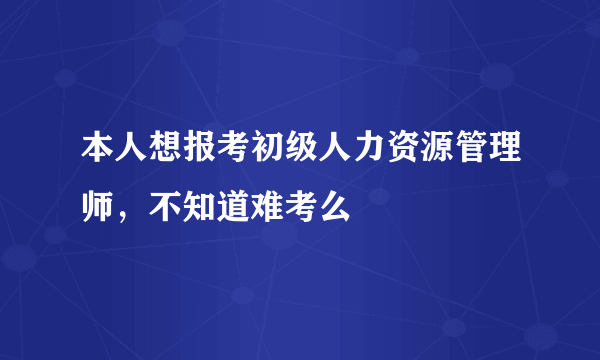 本人想报考初级人力资源管理师，不知道难考么