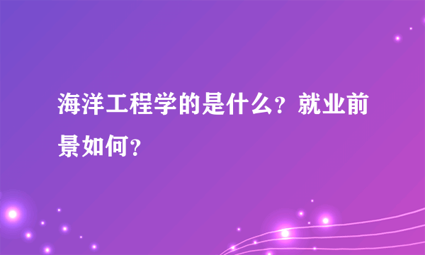 海洋工程学的是什么？就业前景如何？