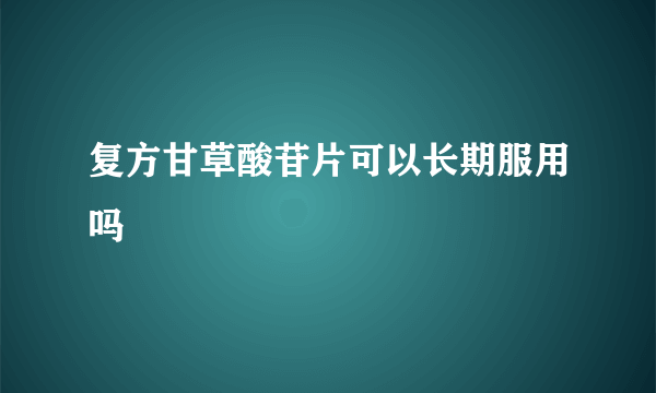 复方甘草酸苷片可以长期服用吗