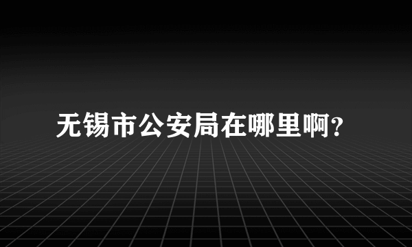 无锡市公安局在哪里啊？