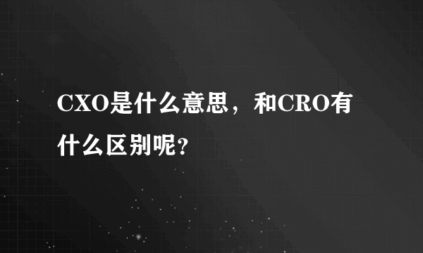 CXO是什么意思，和CRO有什么区别呢？