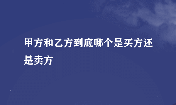 甲方和乙方到底哪个是买方还是卖方