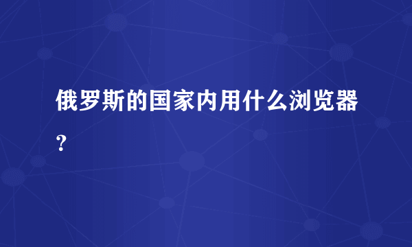 俄罗斯的国家内用什么浏览器？